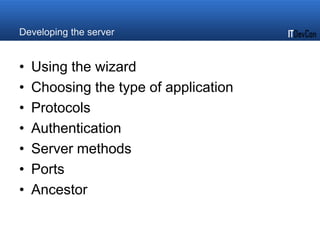 Developing the server
• Using the wizard
• Choosing the type of application
• Protocols
• Authentication
• Server methods
• Ports
• Ancestor
 
