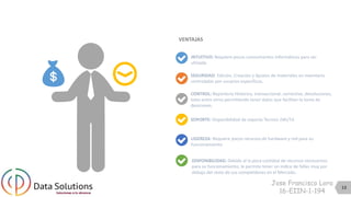 13
INTUITIVO: Requiere pocos conocimentos informáticos para ser
utlizada
SEGURIDAD: Edición, Creación y Ajustes de materiales en inventario
controladas por usuarios específicos.
CONTROL: Reporteria Historica, transaccional, corrective, devoluciones,
lotes entre otros permitiendo tener datos que facilitan la toma de
desiciones.
SOPORTE: Disponibilidad de soporte Tecnico 24h/7d.
LIGEREZA: Requiere pocos recursos de hardware y red para su
funcionamiento
DISPONIBILIDAD: Debido al la poca cantidad de recursos necesarisos
para su funcionamiento, le permite tener un indice de fallas muy por
debajo del resto de sus competidores en el Mercado.
VENTAJAS
Jose Francisco Lora
16-EIIN-1-194
 