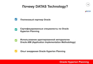 14
Почему DATAS Technology?
Discrption01
Sample Text
Сертифицированные специалисты по Oracle
Hyperion Planning
Опыт внедрения Oracle Hyperion Planning
Платиновый партнер Oracle
Использование адаптированной методологии
Oracle AIM (Application Implementation Methodology)
Oracle Hyperion Planning
 
