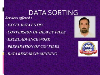 Services offered :
EXCEL DATA ENTRY
CONVERSION OF HEAVEY FILES
EXCEL ADVANCE WORK
PREPARATION OF CSV FILES
DATA RESEARCH/ MINNING
DATA SORTING
 