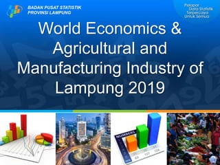 BADAN PUSAT STATISTIK
PROVINSI LAMPUNG
World Economics &
Agricultural and
Manufacturing Industry of
Lampung 2019
 