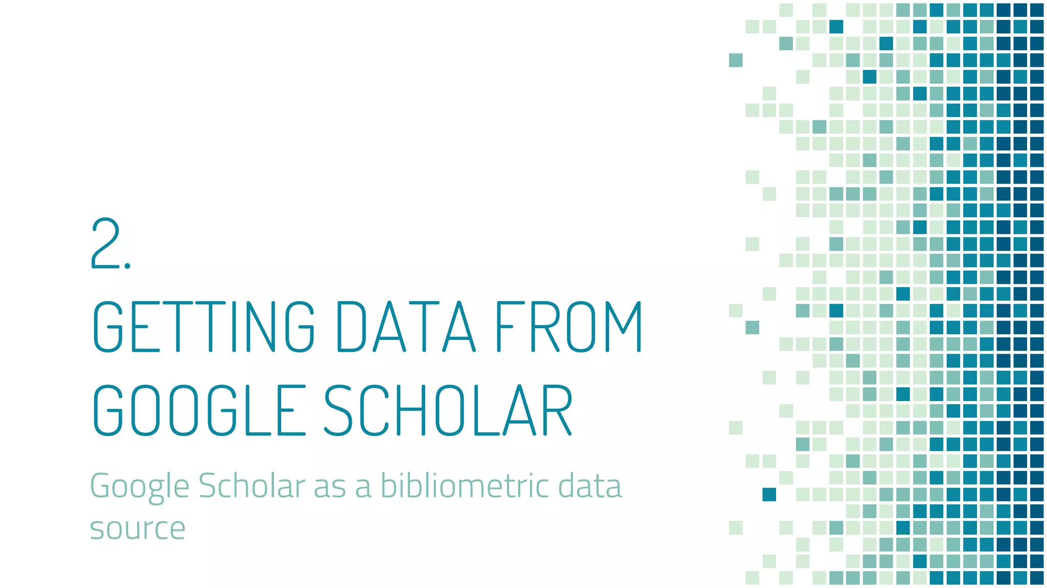2.
GETTING DATA FROM
GOOGLE SCHOLAR
Google Scholar as a bibliometric data
source
 