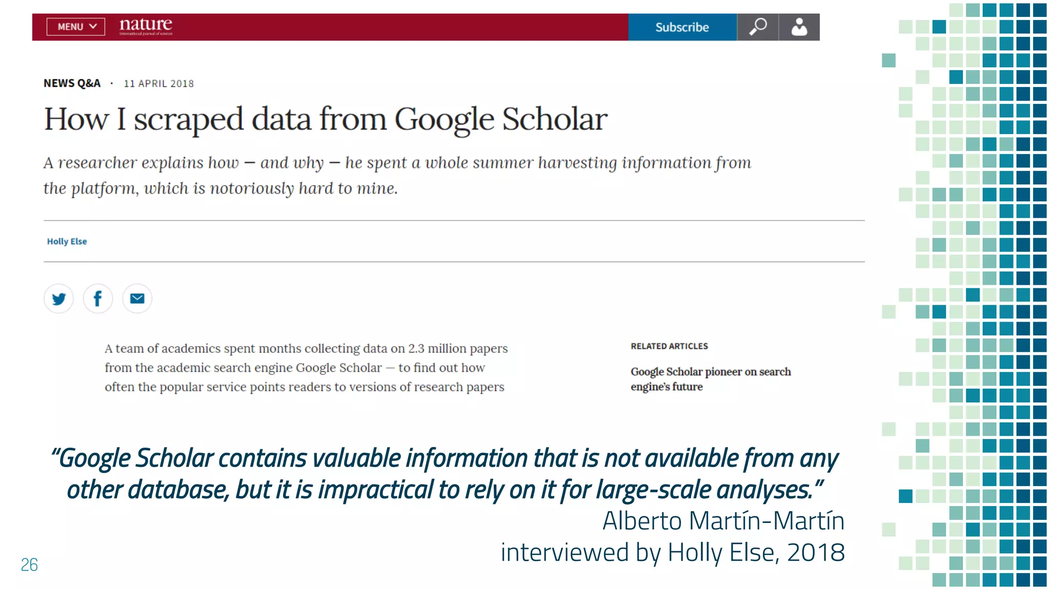 26
“Google Scholar contains valuable information that is not available from any
other database, but it is impractical to rely on it for large-scale analyses.”
Alberto Martín-Martín
interviewed by Holly Else, 2018
 