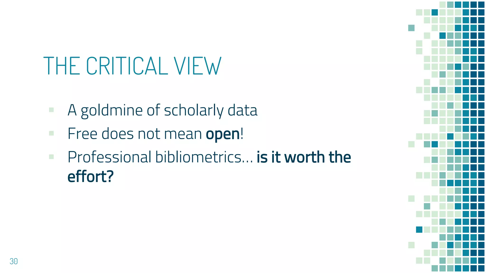 THE CRITICAL VIEW
▪ A goldmine of scholarly data
▪ Free does not mean open!
▪ Professional bibliometrics… is it worth the
effort?
30
 