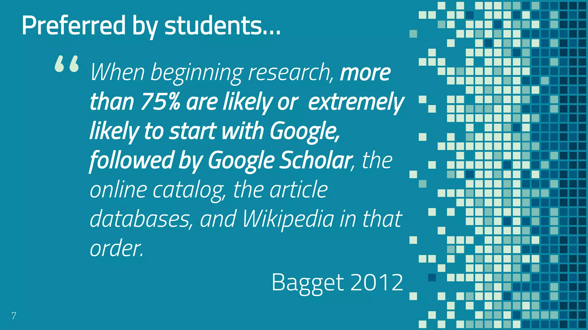 “When beginning research, more
than 75% are likely or extremely
likely to start with Google,
followed by Google Scholar, the
online catalog, the article
databases, and Wikipedia in that
order.
Bagget 2012
7
Preferred by students…
 