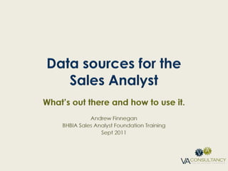 Data sources for the Sales Analyst What’s out there and how to use it. Andrew Finnegan BHBIA Sales Analyst Foundation Training  Sept 2011 