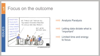 1 Focus on the outcome

ISSUES

Analysis Paralysis
Letting data dictate what is
“important”
Limited time and energy
to focus

 