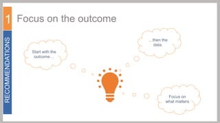 RECOMMENDATIONS

1 Focus on the outcome
…then the
data.
Start with the
outcome…

Focus on
what matters

 