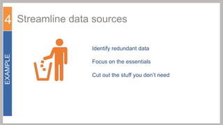 4 Streamline data sources
EXAMPLE

Identify redundant data
Focus on the essentials
Cut out the stuff you don’t need

 