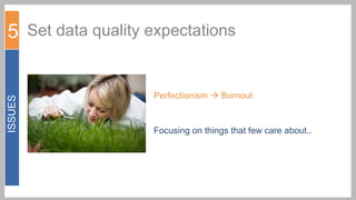 ISSUES

5 Set data quality expectations
Perfectionism  Burnout

Focusing on things that few care about..

 