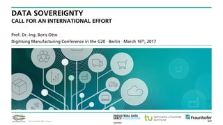 © Fraunhofer · Seite 1© Fraunhofer ISST • Page 1
Prof. Dr.-Ing. Boris Otto
Digitising Manufacturing Conference in the G20 · Berlin · March 16th, 2017
DATA SOVEREIGNTY
CALL FOR AN INTERNATIONAL EFFORT
 