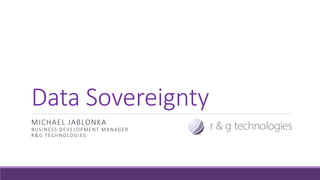 Data Sovereignty
MICHAEL JABLONKA
BUSINESS DEVELOPMENT MANAGER
R&G TECHNOLOGIES
 