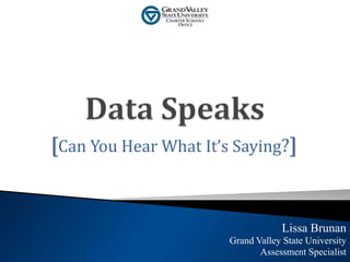 Lissa Brunan
Grand Valley State University
Assessment Specialist
[Can You Hear What It’s Saying?]
 