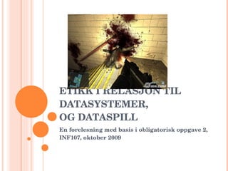 ETIKK I RELASJON TIL DATASYSTEMER,  OG DATASPILL En forelesning med basis i obligatorisk oppgave 2, INF107, oktober 2009 