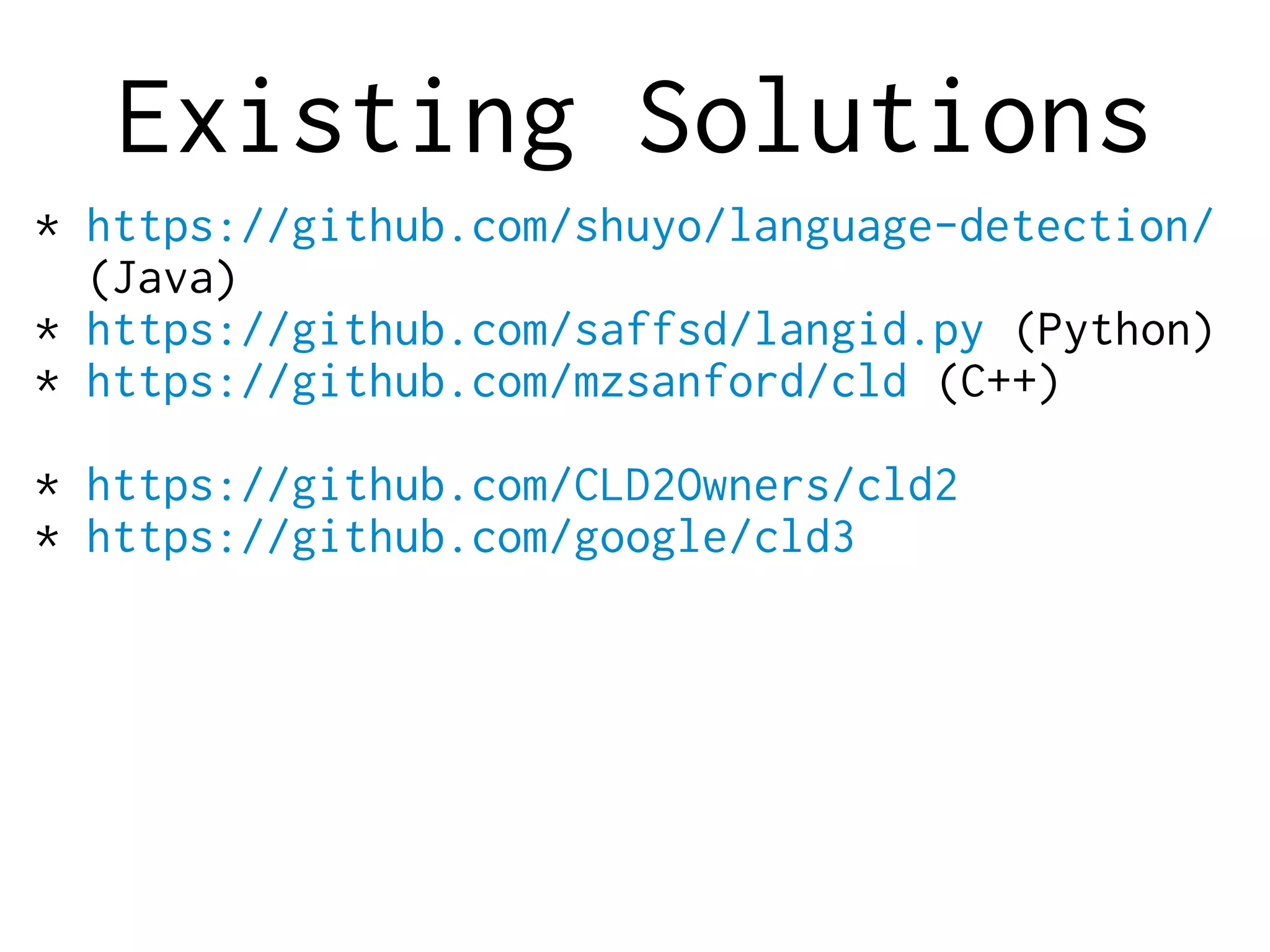 Existing Solutions
* https://github.com/shuyo/language-detection/
(Java)
* https://github.com/saffsd/langid.py (Python)
* https://github.com/mzsanford/cld (C++)
* https://github.com/CLD2Owners/cld2
* https://github.com/google/cld3
 