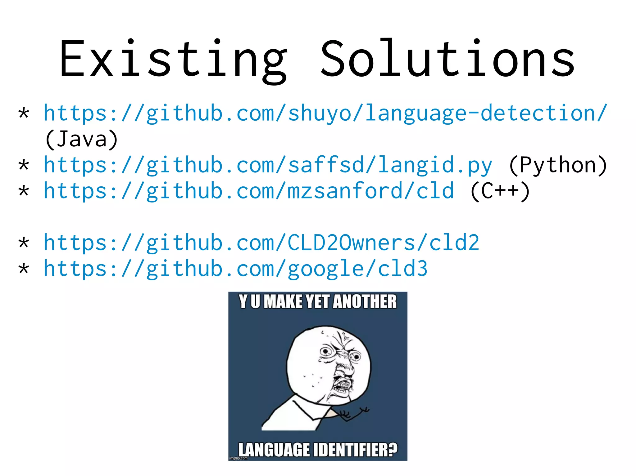 Existing Solutions
* https://github.com/shuyo/language-detection/
(Java)
* https://github.com/saffsd/langid.py (Python)
* https://github.com/mzsanford/cld (C++)
* https://github.com/CLD2Owners/cld2
* https://github.com/google/cld3
 