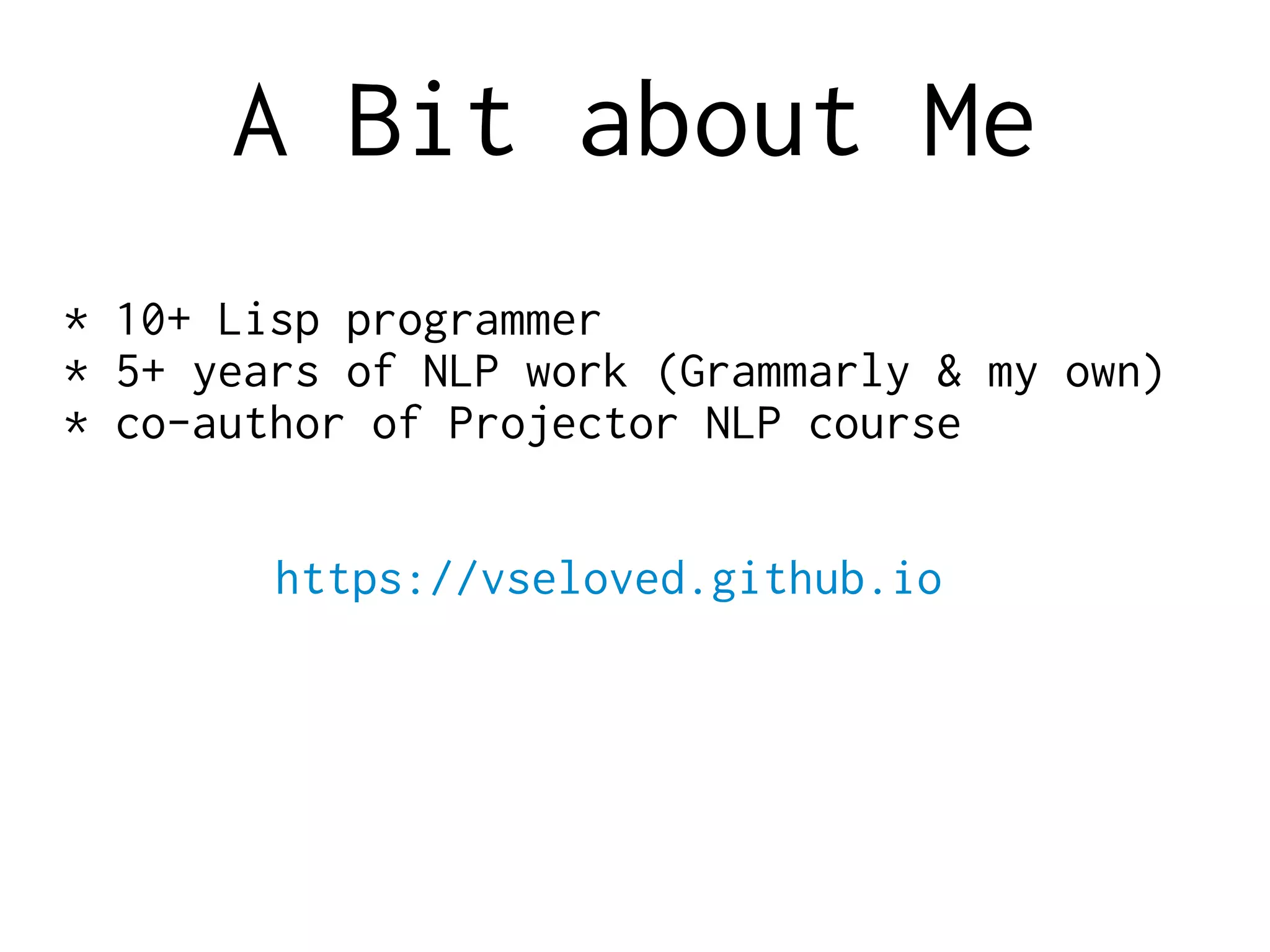 A Bit about Me
* 10+ Lisp programmer
* 5+ years of NLP work (Grammarly & my own)
* co-author of Projector NLP course
https://vseloved.github.io
 