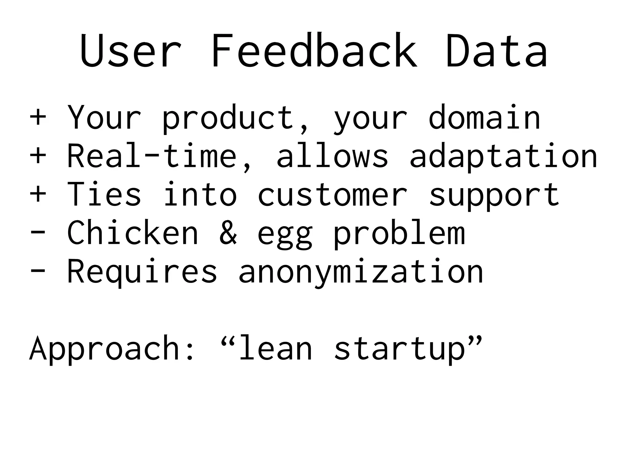 User Feedback Data
+ Your product, your domain
+ Real-time, allows adaptation
+ Ties into customer support
- Chicken & egg problem
- Requires anonymization
Approach: “lean startup”
 