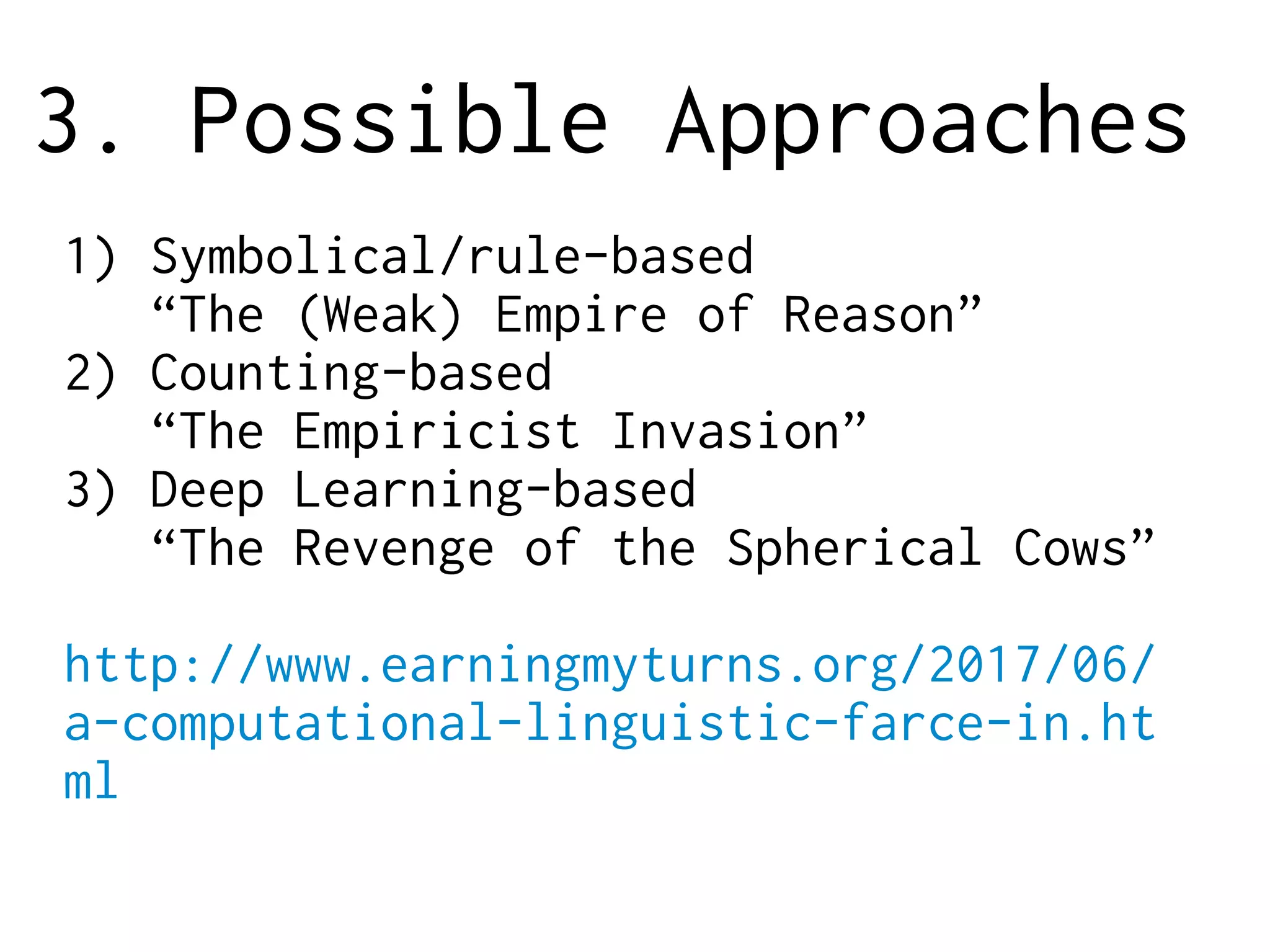 3. Possible Approaches
1) Symbolical/rule-based
“The (Weak) Empire of Reason”
2) Counting-based
“The Empiricist Invasion”
3) Deep Learning-based
“The Revenge of the Spherical Cows”
http://www.earningmyturns.org/2017/06/
a-computational-linguistic-farce-in.ht
ml
 