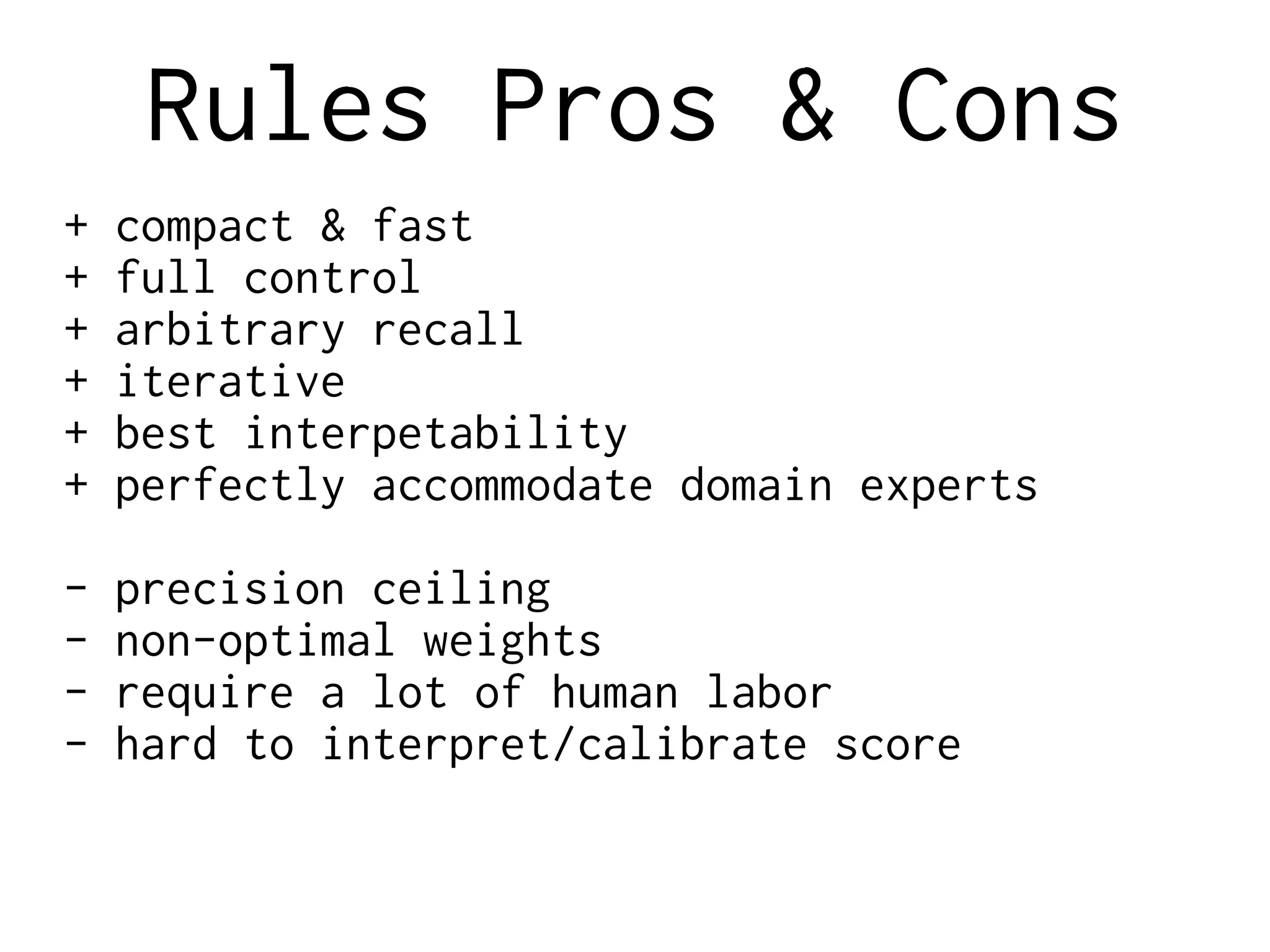 Rules Pros & Cons
+ compact & fast
+ full control
+ arbitrary recall
+ iterative
+ best interpetability
+ perfectly accommodate domain experts
- precision ceiling
- non-optimal weights
- require a lot of human labor
- hard to interpret/calibrate score
 