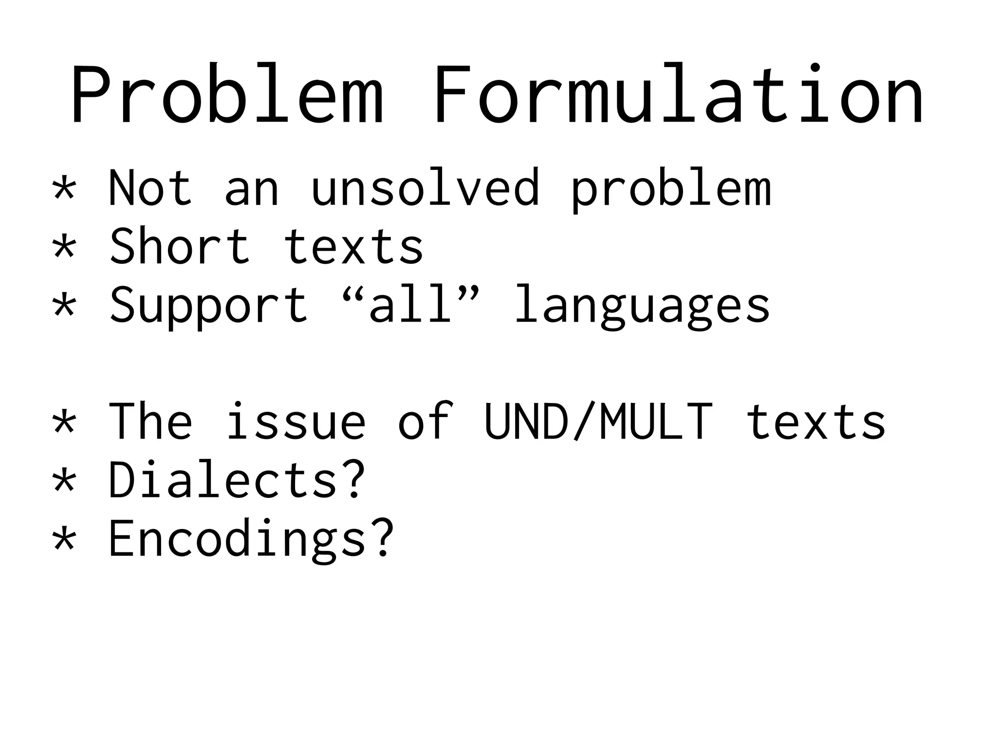 Problem Formulation
* Not an unsolved problem
* Short texts
* Support “all” languages
* The issue of UND/MULT texts
* Dialects?
* Encodings?
 