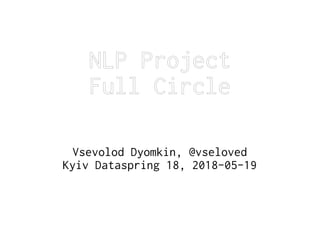 NLP Project
Full Circle
Vsevolod Dyomkin, @vseloved
Kyiv Dataspring 18, 2018-05-19
 