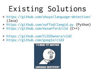 Existing Solutions
* https://github.com/shuyo/language-detection/
(Java)
* https://github.com/saffsd/langid.py (Python)
* https://github.com/mzsanford/cld (C++)
* https://github.com/CLD2Owners/cld2
* https://github.com/google/cld3
 