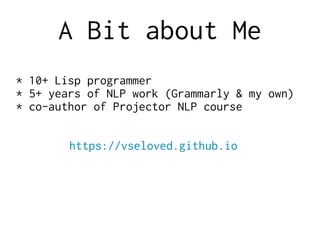 A Bit about Me
* 10+ Lisp programmer
* 5+ years of NLP work (Grammarly & my own)
* co-author of Projector NLP course
https://vseloved.github.io
 