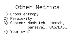 Other Metrics
1) Cross-entropy
2) Perplexity
3) Custom: MaxMatch, smatch,
parseval, UAS/LAS…
4) Your own?
 