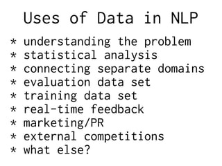 Uses of Data in NLP
* understanding the problem
* statistical analysis
* connecting separate domains
* evaluation data set
* training data set
* real-time feedback
* marketing/PR
* external competitions
* what else?
 