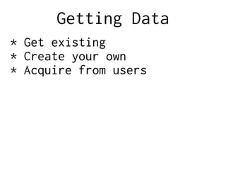 Getting Data
* Get existing
* Create your own
* Acquire from users
 