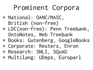 Prominent Corpora
* National: OANC/MASC,
British (non-free)
* LDC(non-free): Penn Treebank,
OntoNotes, Web Treebank
* Books: Gutenberg, GoogleBooks
* Corporate: Reuters, Enron
* Research: SNLI, SQuAD
* Multilang: UDeps, Europarl
 