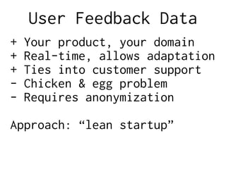 User Feedback Data
+ Your product, your domain
+ Real-time, allows adaptation
+ Ties into customer support
- Chicken & egg problem
- Requires anonymization
Approach: “lean startup”
 