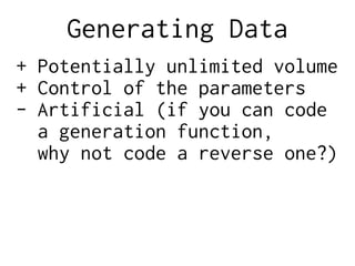 Generating Data
+ Potentially unlimited volume
+ Control of the parameters
- Artificial (if you can code
a generation function,
why not code a reverse one?)
 