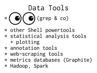 Data Tools
* (grep & co)
* other Shell powertools
* statistical analysis tools
+ plotting
* annotation tools
* web-scraping tools
* metrics databases (Graphite)
* Hadoop, Spark
 
