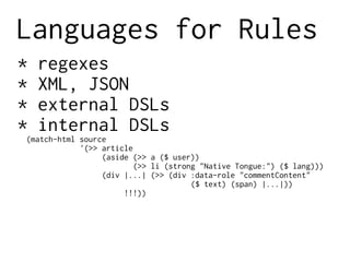 Languages for Rules
* regexes
* XML, JSON
* external DSLs
* internal DSLs
(match-html source
'(>> article
(aside (>> a ($ user))
(>> li (strong "Native Tongue:") ($ lang)))
(div |...| (>> (div :data-role "commentContent"
($ text) (span) |...|))
!!!))
 