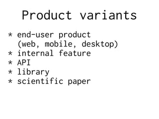 Product variants
* end-user product
(web, mobile, desktop)
* internal feature
* API
* library
* scientific paper
 