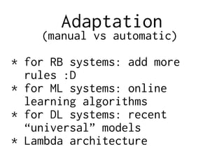 Adaptation
(manual vs automatic)
* for RB systems: add more
rules :D
* for ML systems: online
learning algorithms
* for DL systems: recent
“universal” models
* Lambda architecture
 