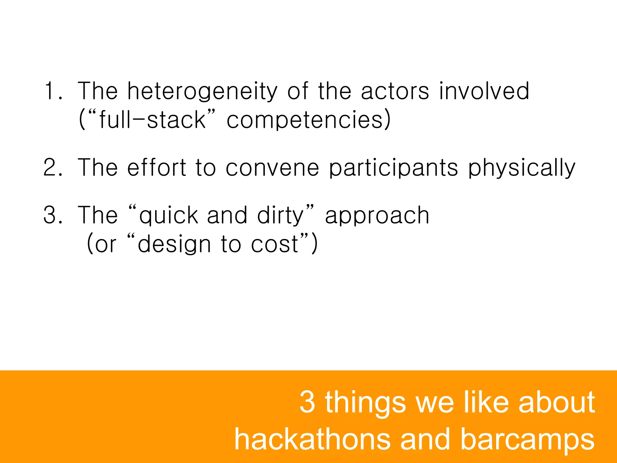 3 things we like about
hackathons and barcamps
1. The heterogeneity of the actors involved
(“full-stack” competencies)
2. The effort to convene participants physically
3. The “quick and dirty” approach
(or “design to cost”)
 