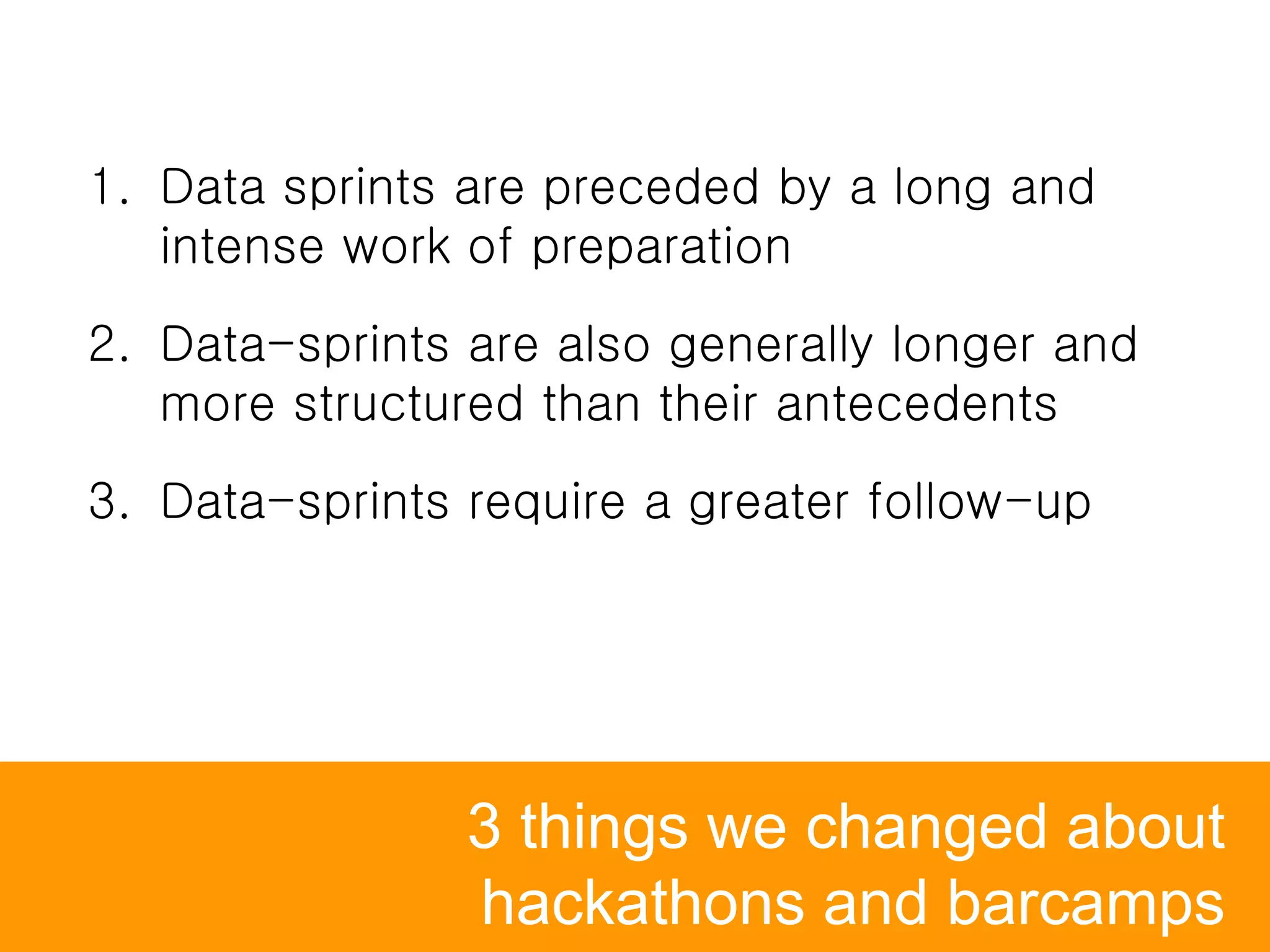 3 things we changed about
hackathons and barcamps
1. Data sprints are preceded by a long and
intense work of preparation
2. Data-sprints are also generally longer and
more structured than their antecedents
3. Data-sprints require a greater follow-up
 