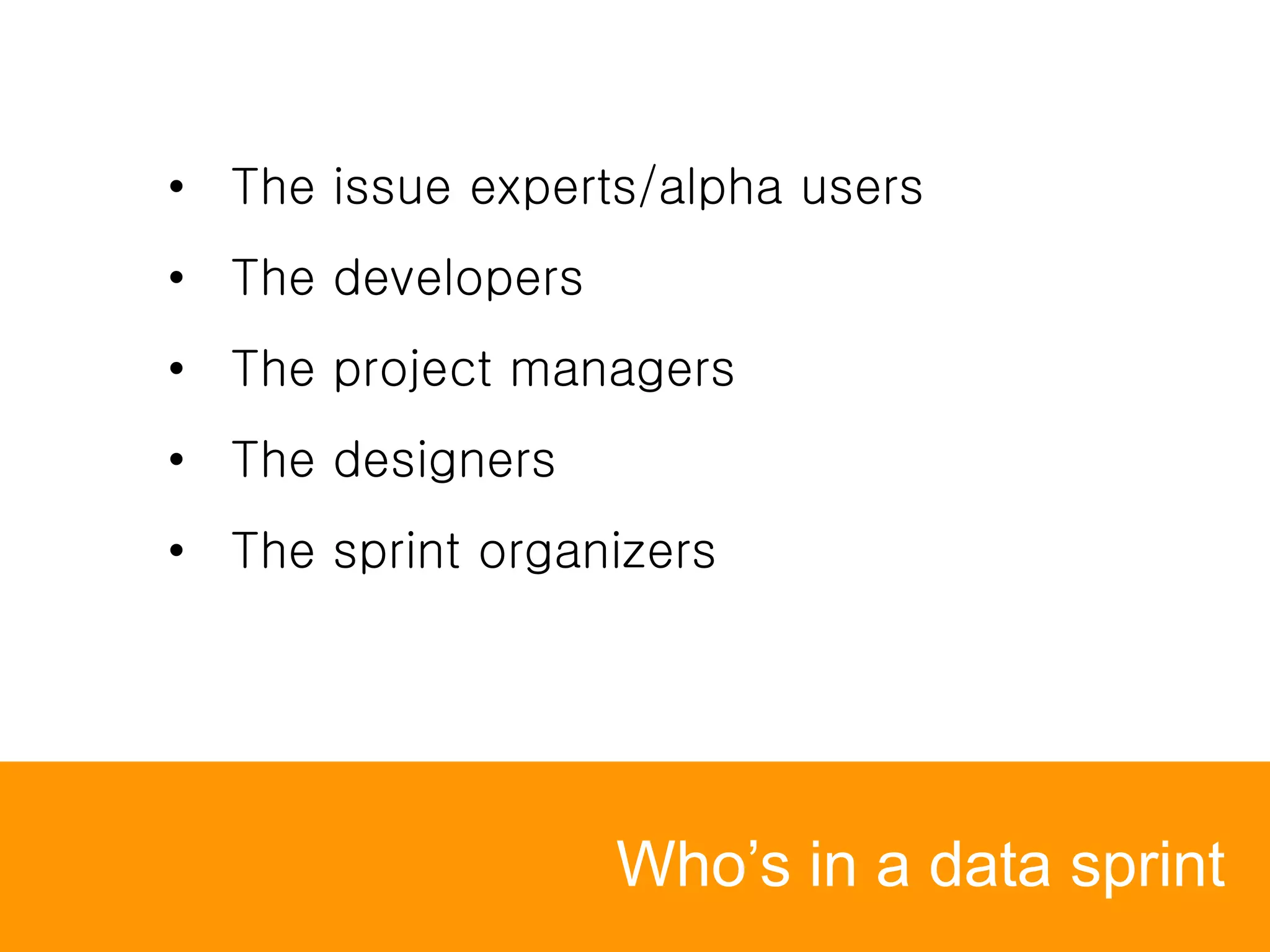 Who’s in a data sprint
• The issue experts/alpha users
• The developers
• The project managers
• The designers
• The sprint organizers
 