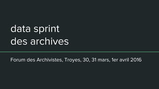 data sprint
des archives
Forum des Archivistes, Troyes, 30, 31 mars, 1er avril 2016
 