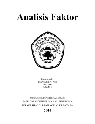 Analisis Faktor




                Disusun oleh :
             Hidayatullah Al-Azis
                  (082460)
                 Kelas III D



      PROGRAM STUDI PENDIDIKAN BIOLOGI
 FAKULTAS KEGURUAN DAN ILMU PENDIDIKAN
 UNIVERSITAS SULTAN AGENG TIRTAYASA

                  2010
 