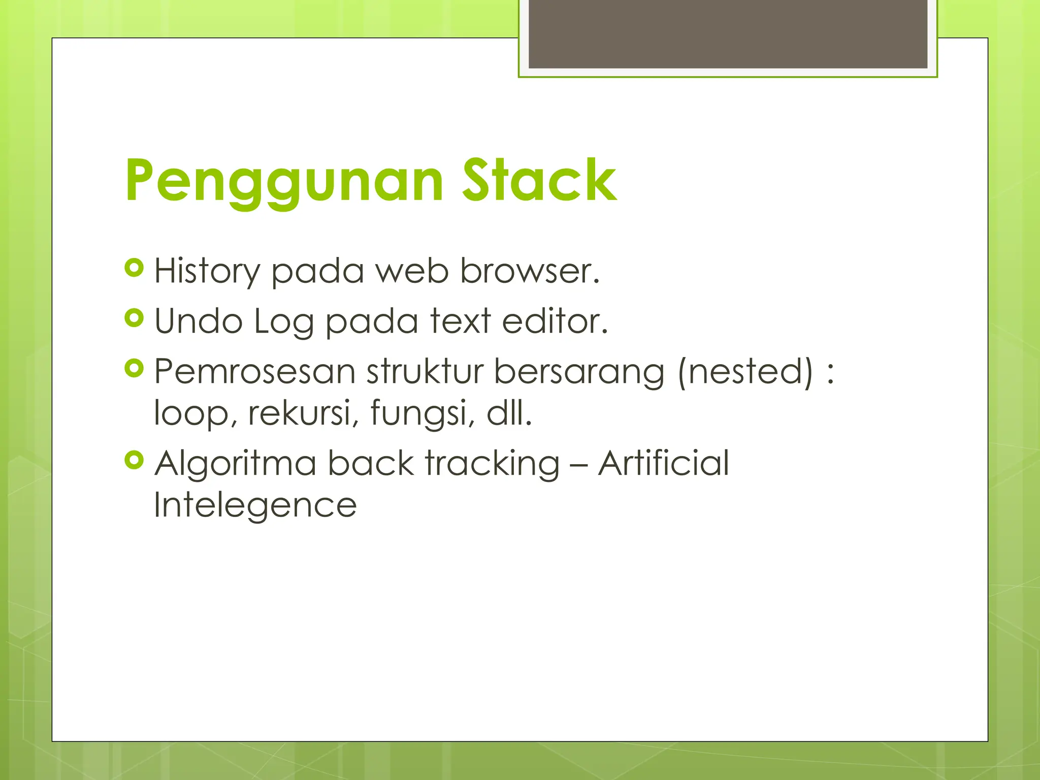 Penggunan Stack
 History pada web browser.
 Undo Log pada text editor.
 Pemrosesan struktur bersarang (nested) :
loop, rekursi, fungsi, dll.
 Algoritma back tracking – Artificial
Intelegence
 