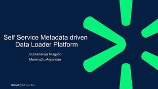 Subramanya Mulgund
Manimuthu Ayyannan
Self Service Metadata driven
Data Loader Platform
 