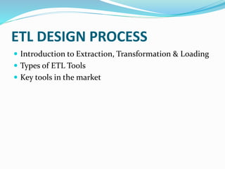 ETL DESIGN PROCESS
 Introduction to Extraction, Transformation & Loading
 Types of ETL Tools
 Key tools in the market
 
