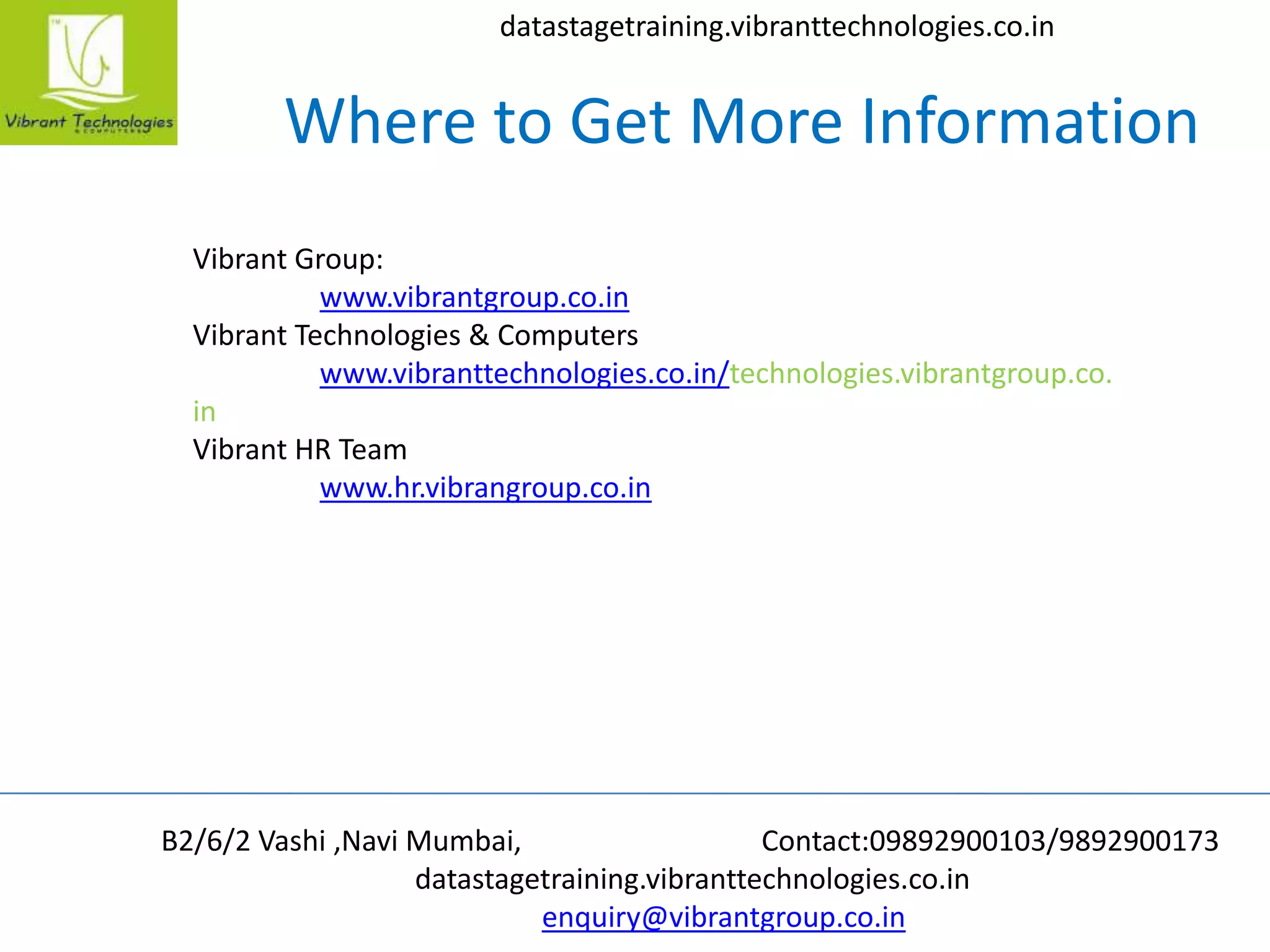 B2/6/2 Vashi ,Navi Mumbai, Contact:09892900103/9892900173
datastagetraining.vibranttechnologies.co.in
enquiry@vibrantgroup.co.in
datastagetraining.vibranttechnologies.co.in
Where to Get More Information
Vibrant Group:
www.vibrantgroup.co.in
Vibrant Technologies & Computers
www.vibranttechnologies.co.in/technologies.vibrantgroup.co.
in
Vibrant HR Team
www.hr.vibrangroup.co.in
 
