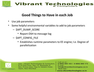 Good Things to Have in each Job
• Use job parameters
• Some helpful environmental variables to add to job parameters
– $APT_DUMP_SCORE
• Report OSH to message log
– $APT_CONFIG_FILE
• Establishes runtime parameters to EE engine; I.e. Degree of
parallelization
 