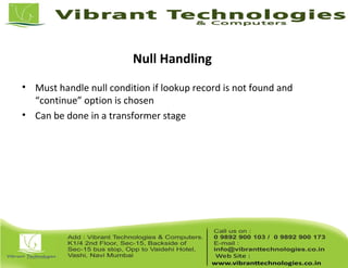 Null Handling
• Must handle null condition if lookup record is not found and
“continue” option is chosen
• Can be done in a transformer stage
 