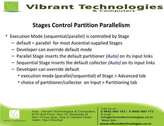 Stages Control Partition Parallelism
• Execution Mode (sequential/parallel) is controlled by Stage
– default = parallel for most Ascential-supplied Stages
– Developer can override default mode
– Parallel Stage inserts the default partitioner (Auto) on its input links
– Sequential Stage inserts the default collector (Auto) on its input links
– Developer can override default
• execution mode (parallel/sequential) of Stage > Advanced tab
• choice of partitioner/collector on Input > Partitioning tab
 